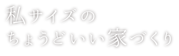 私サイズのちょうどいい家づくり